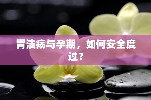 胃溃疡与孕期，如何安全度过？