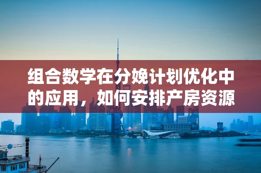 组合数学在分娩计划优化中的应用，如何安排产房资源？