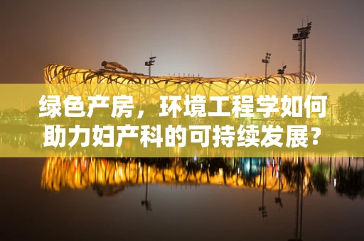 绿色产房，环境工程学如何助力妇产科的可持续发展？