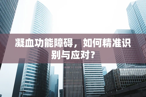 凝血功能障碍，如何精准识别与应对？