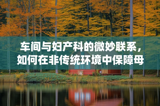 车间与妇产科的微妙联系，如何在非传统环境中保障母婴安全？