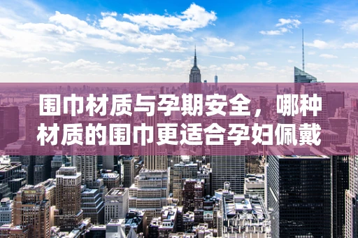 围巾材质与孕期安全，哪种材质的围巾更适合孕妇佩戴？
