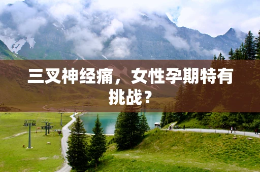 三叉神经痛，女性孕期特有挑战？