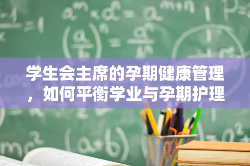 学生会主席的孕期健康管理，如何平衡学业与孕期护理？