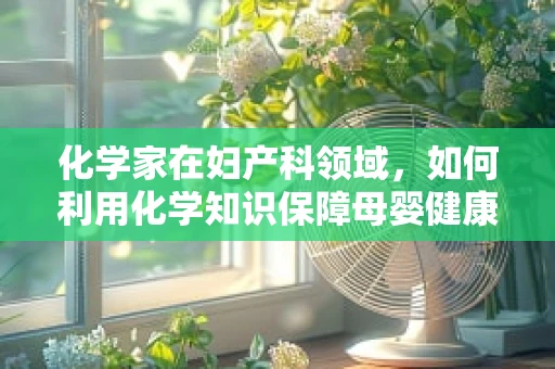 化学家在妇产科领域，如何利用化学知识保障母婴健康？