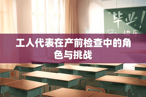 工人代表在产前检查中的角色与挑战