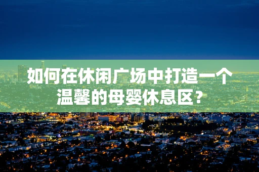如何在休闲广场中打造一个温馨的母婴休息区？
