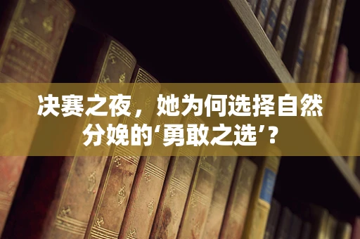 决赛之夜，她为何选择自然分娩的‘勇敢之选’？