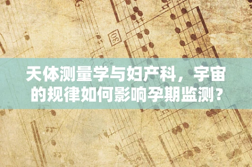 天体测量学与妇产科，宇宙的规律如何影响孕期监测？