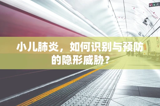 小儿肺炎，如何识别与预防的隐形威胁？