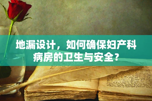 地漏设计，如何确保妇产科病房的卫生与安全？