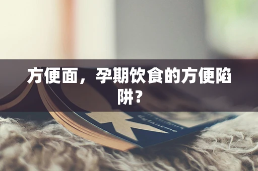 方便面，孕期饮食的方便陷阱？