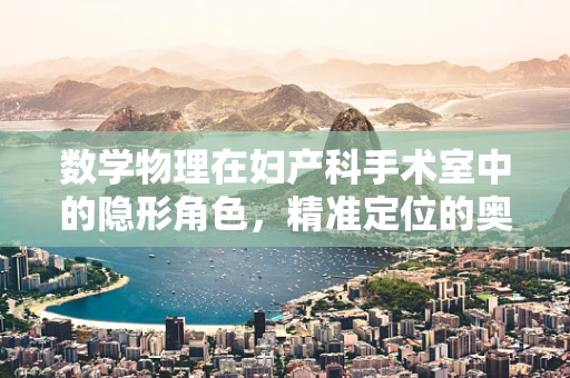数学物理在妇产科手术室中的隐形角色，精准定位的奥秘