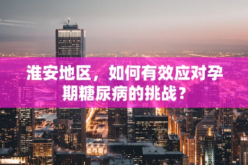 淮安地区，如何有效应对孕期糖尿病的挑战？