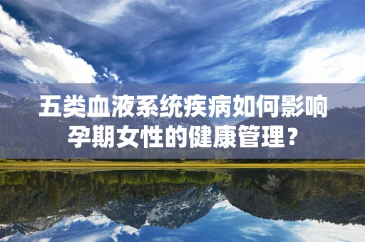 五类血液系统疾病如何影响孕期女性的健康管理？