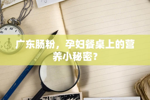 广东肠粉，孕妇餐桌上的营养小秘密？