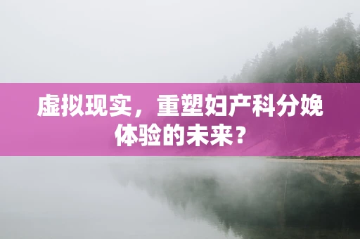 虚拟现实，重塑妇产科分娩体验的未来？