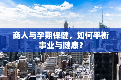 商人与孕期保健，如何平衡事业与健康？