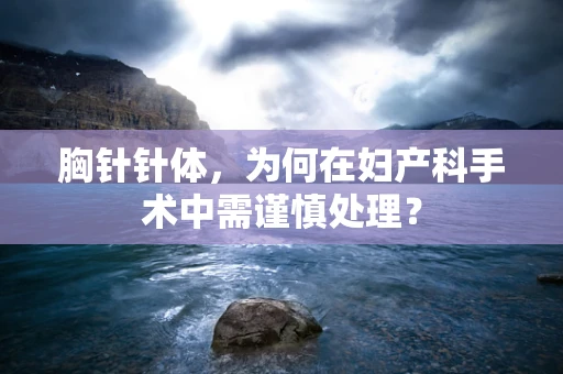 胸针针体，为何在妇产科手术中需谨慎处理？