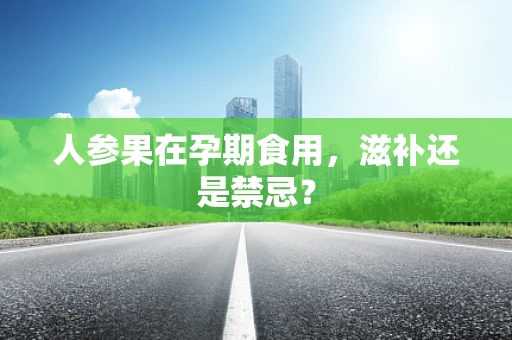人参果在孕期食用，滋补还是禁忌？