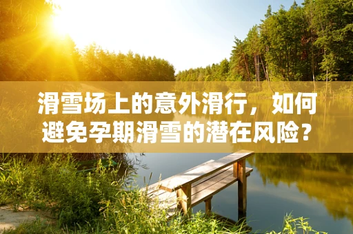 滑雪场上的意外滑行，如何避免孕期滑雪的潜在风险？