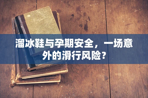溜冰鞋与孕期安全，一场意外的滑行风险？