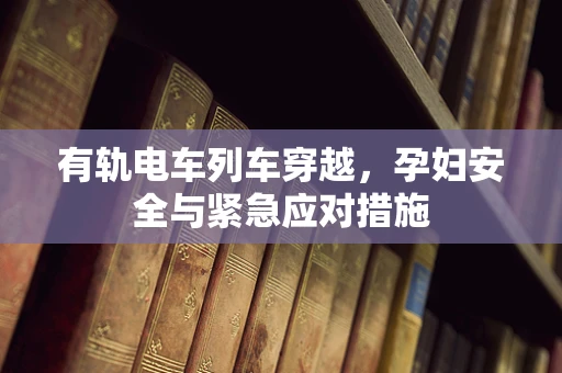 有轨电车列车穿越，孕妇安全与紧急应对措施