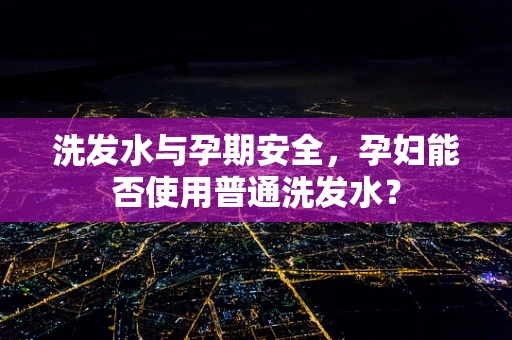 洗发水与孕期安全，孕妇能否使用普通洗发水？