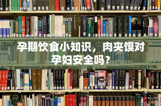 孕期饮食小知识，肉夹馍对孕妇安全吗？