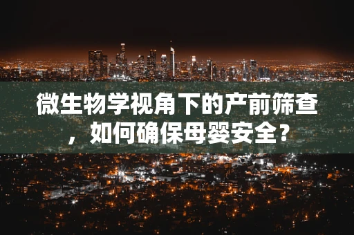 微生物学视角下的产前筛查，如何确保母婴安全？