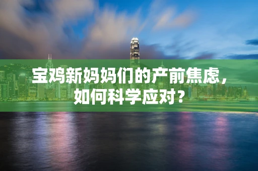 宝鸡新妈妈们的产前焦虑，如何科学应对？