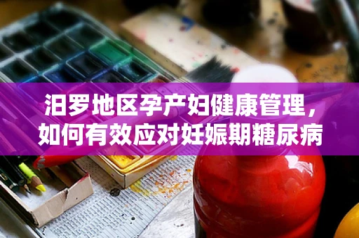 汨罗地区孕产妇健康管理，如何有效应对妊娠期糖尿病的挑战？