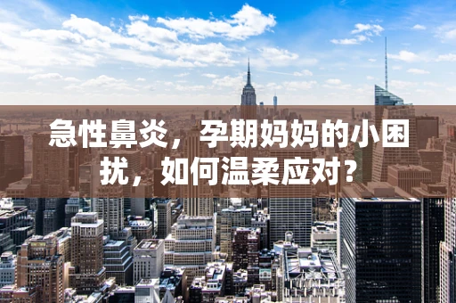 急性鼻炎，孕期妈妈的小困扰，如何温柔应对？