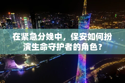 在紧急分娩中，保安如何扮演生命守护者的角色？