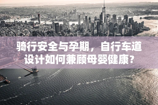 骑行安全与孕期，自行车道设计如何兼顾母婴健康？