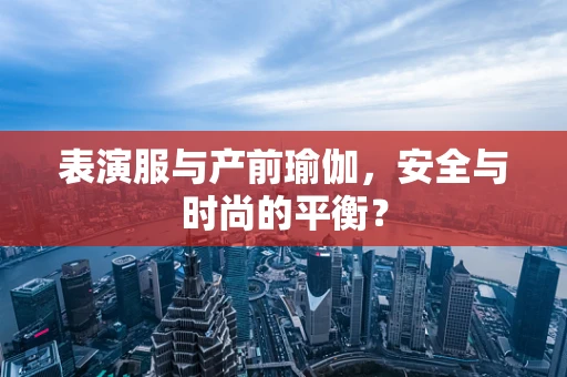 表演服与产前瑜伽，安全与时尚的平衡？