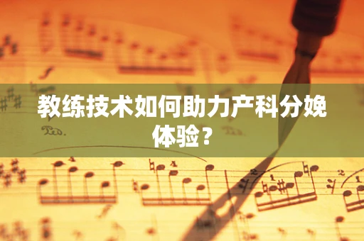 教练技术如何助力产科分娩体验？