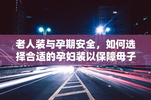 老人装与孕期安全，如何选择合适的孕妇装以保障母子健康？