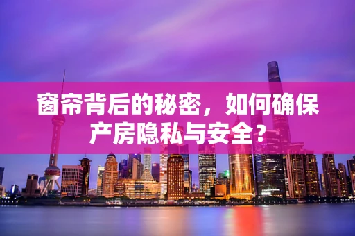 窗帘背后的秘密，如何确保产房隐私与安全？