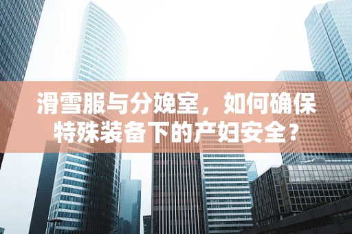 滑雪服与分娩室，如何确保特殊装备下的产妇安全？