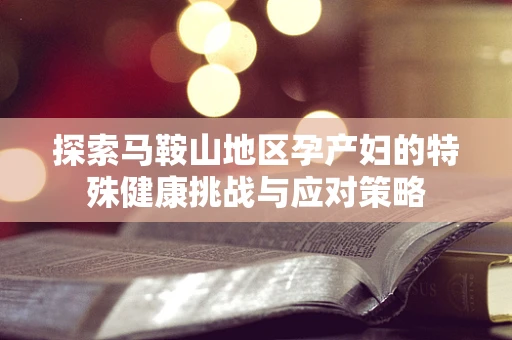 探索马鞍山地区孕产妇的特殊健康挑战与应对策略