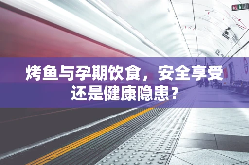 烤鱼与孕期饮食，安全享受还是健康隐患？
