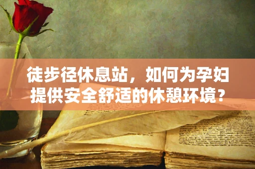 徒步径休息站，如何为孕妇提供安全舒适的休憩环境？