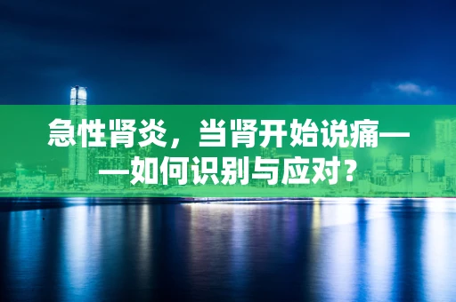急性肾炎，当肾开始说痛——如何识别与应对？