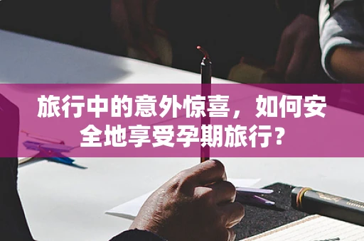 旅行中的意外惊喜，如何安全地享受孕期旅行？