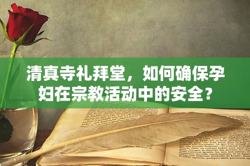 清真寺礼拜堂，如何确保孕妇在宗教活动中的安全？