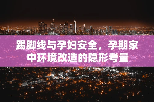 踢脚线与孕妇安全，孕期家中环境改造的隐形考量