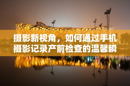 摄影新视角，如何通过手机摄影记录产前检查的温馨瞬间？