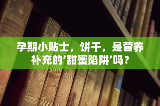 孕期小贴士，饼干，是营养补充的‘甜蜜陷阱’吗？