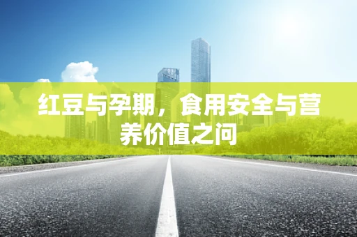 红豆与孕期，食用安全与营养价值之问